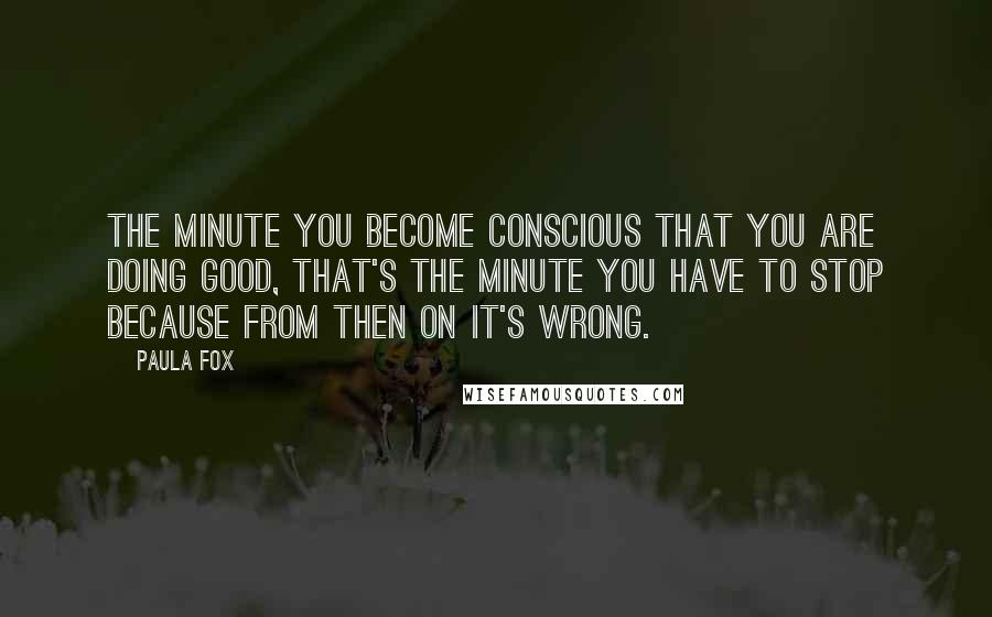 Paula Fox Quotes: The minute you become conscious that you are doing good, that's the minute you have to stop because from then on it's wrong.
