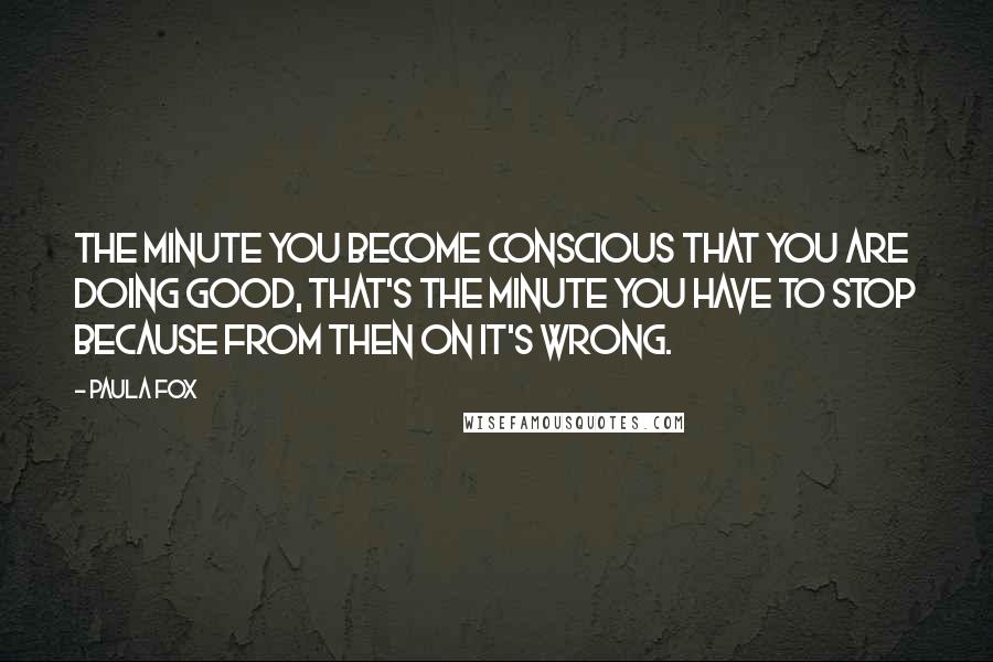 Paula Fox Quotes: The minute you become conscious that you are doing good, that's the minute you have to stop because from then on it's wrong.