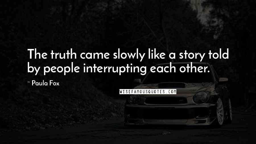 Paula Fox Quotes: The truth came slowly like a story told by people interrupting each other.