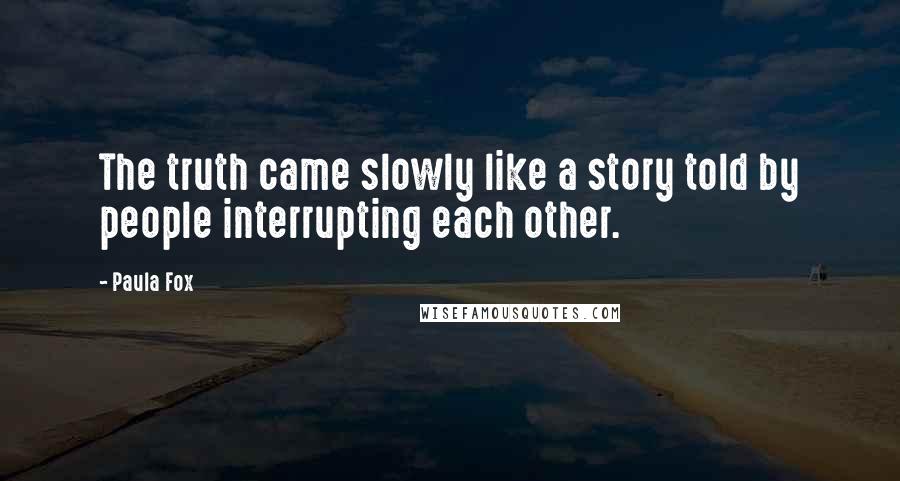 Paula Fox Quotes: The truth came slowly like a story told by people interrupting each other.