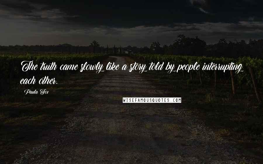 Paula Fox Quotes: The truth came slowly like a story told by people interrupting each other.