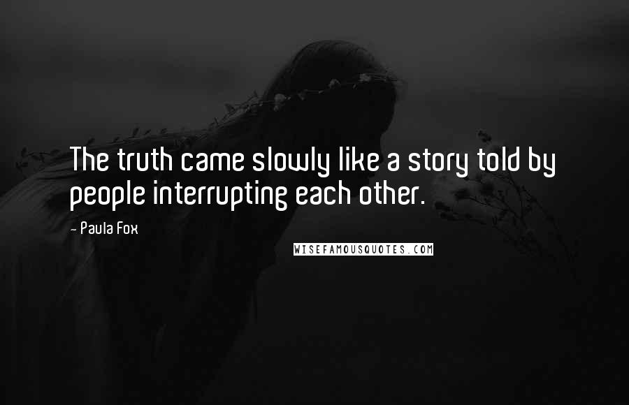 Paula Fox Quotes: The truth came slowly like a story told by people interrupting each other.