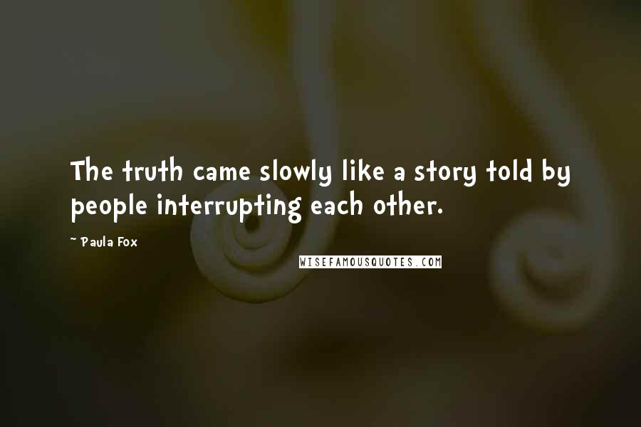 Paula Fox Quotes: The truth came slowly like a story told by people interrupting each other.