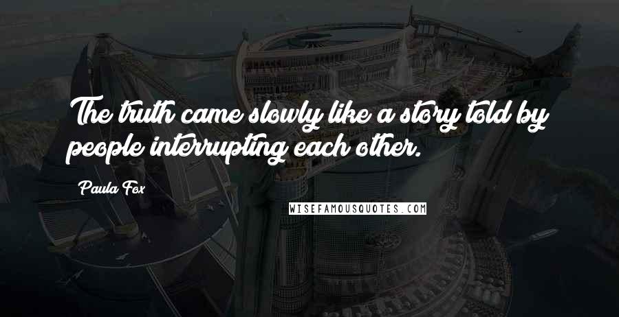 Paula Fox Quotes: The truth came slowly like a story told by people interrupting each other.