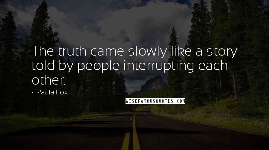 Paula Fox Quotes: The truth came slowly like a story told by people interrupting each other.