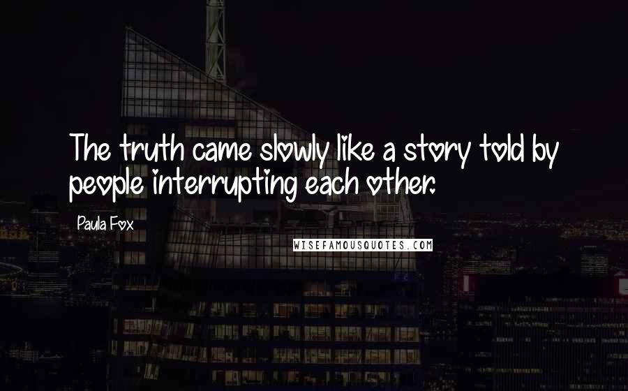 Paula Fox Quotes: The truth came slowly like a story told by people interrupting each other.