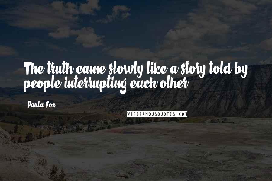 Paula Fox Quotes: The truth came slowly like a story told by people interrupting each other.