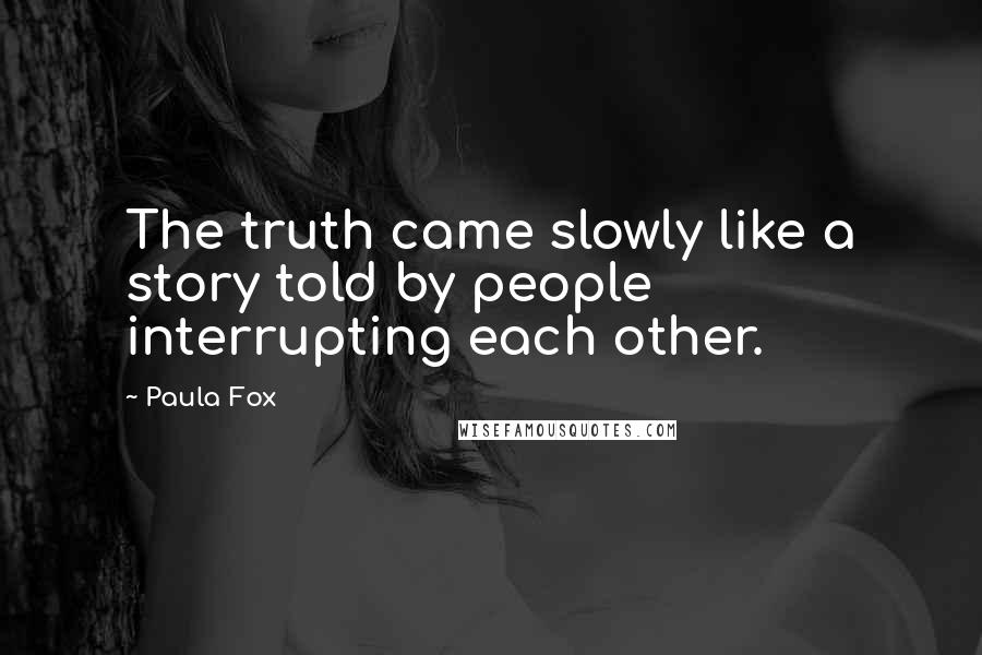 Paula Fox Quotes: The truth came slowly like a story told by people interrupting each other.