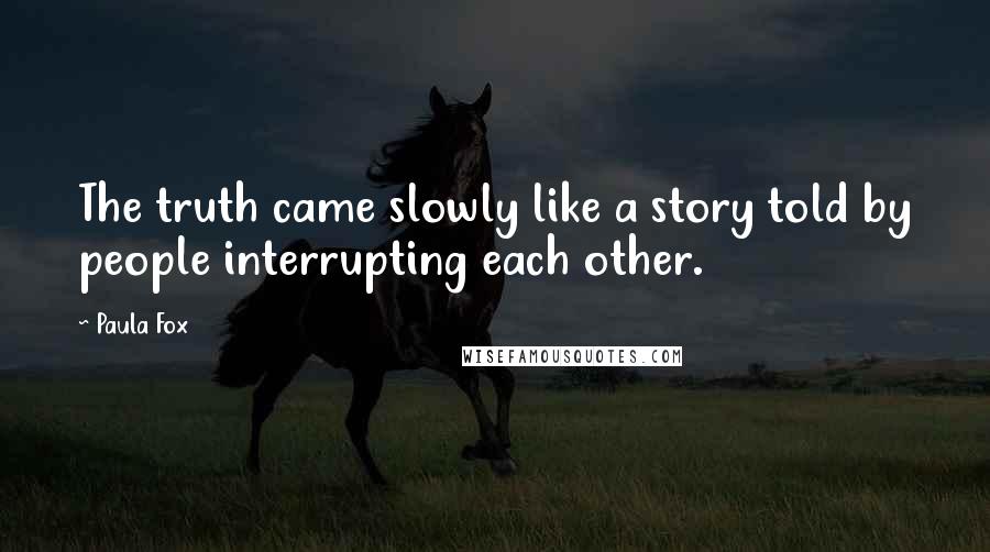 Paula Fox Quotes: The truth came slowly like a story told by people interrupting each other.