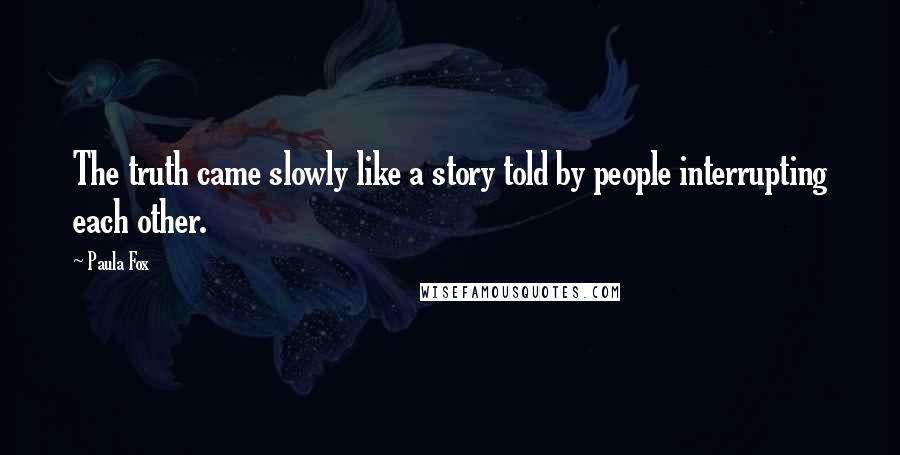 Paula Fox Quotes: The truth came slowly like a story told by people interrupting each other.