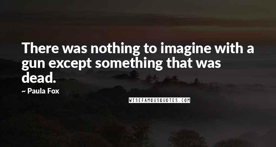 Paula Fox Quotes: There was nothing to imagine with a gun except something that was dead.