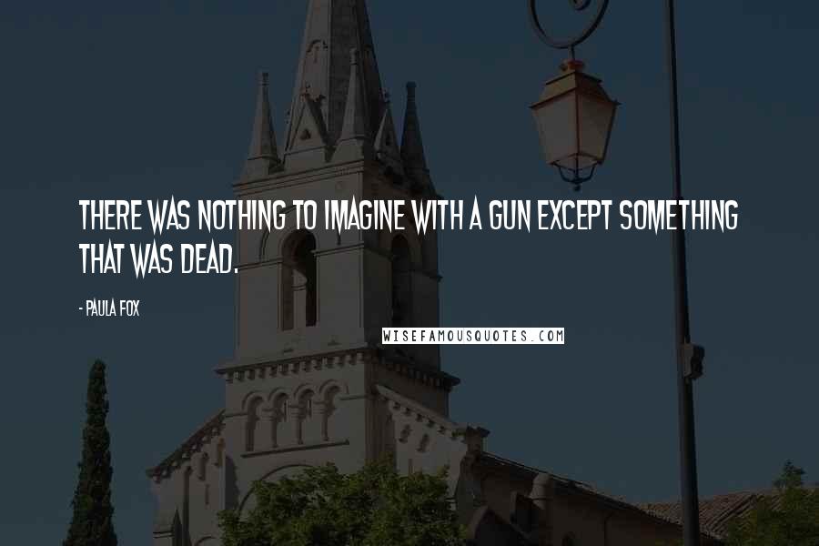 Paula Fox Quotes: There was nothing to imagine with a gun except something that was dead.