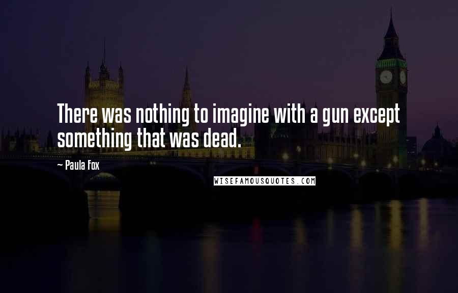 Paula Fox Quotes: There was nothing to imagine with a gun except something that was dead.