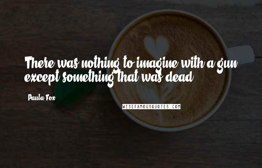 Paula Fox Quotes: There was nothing to imagine with a gun except something that was dead.