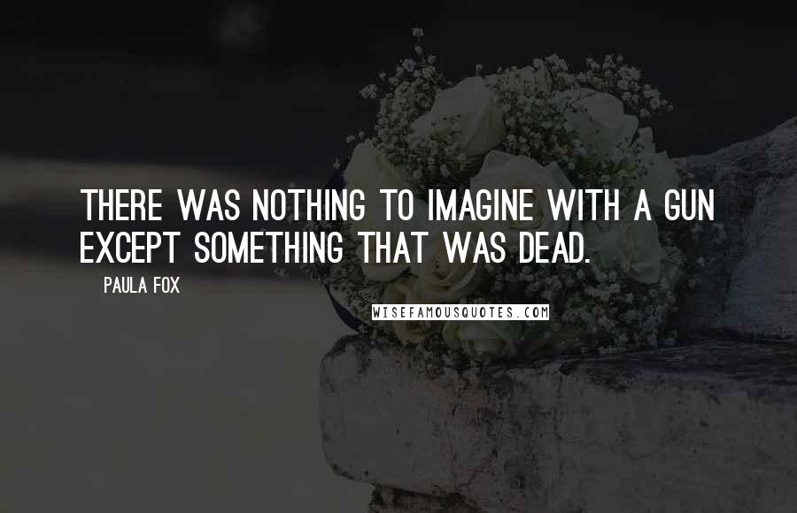 Paula Fox Quotes: There was nothing to imagine with a gun except something that was dead.