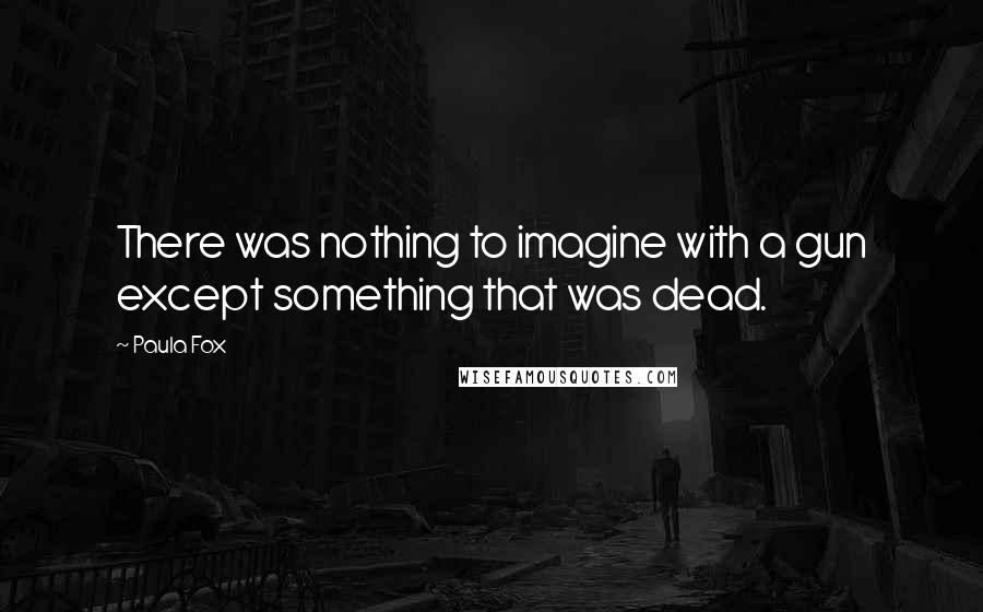 Paula Fox Quotes: There was nothing to imagine with a gun except something that was dead.