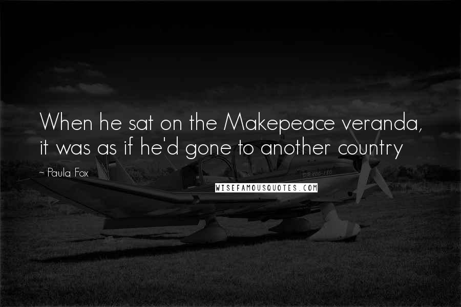 Paula Fox Quotes: When he sat on the Makepeace veranda, it was as if he'd gone to another country