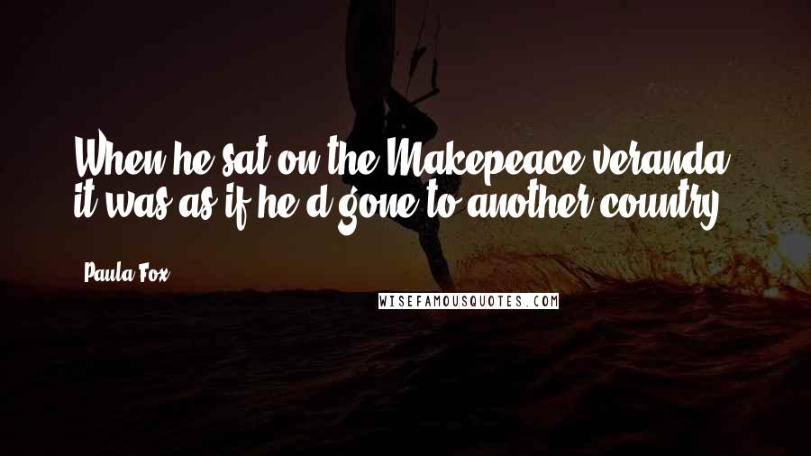 Paula Fox Quotes: When he sat on the Makepeace veranda, it was as if he'd gone to another country