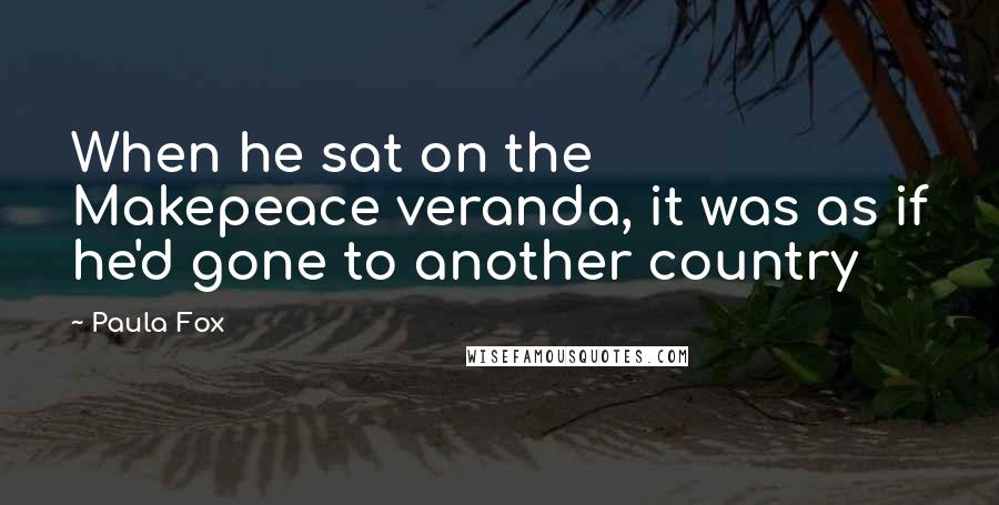 Paula Fox Quotes: When he sat on the Makepeace veranda, it was as if he'd gone to another country