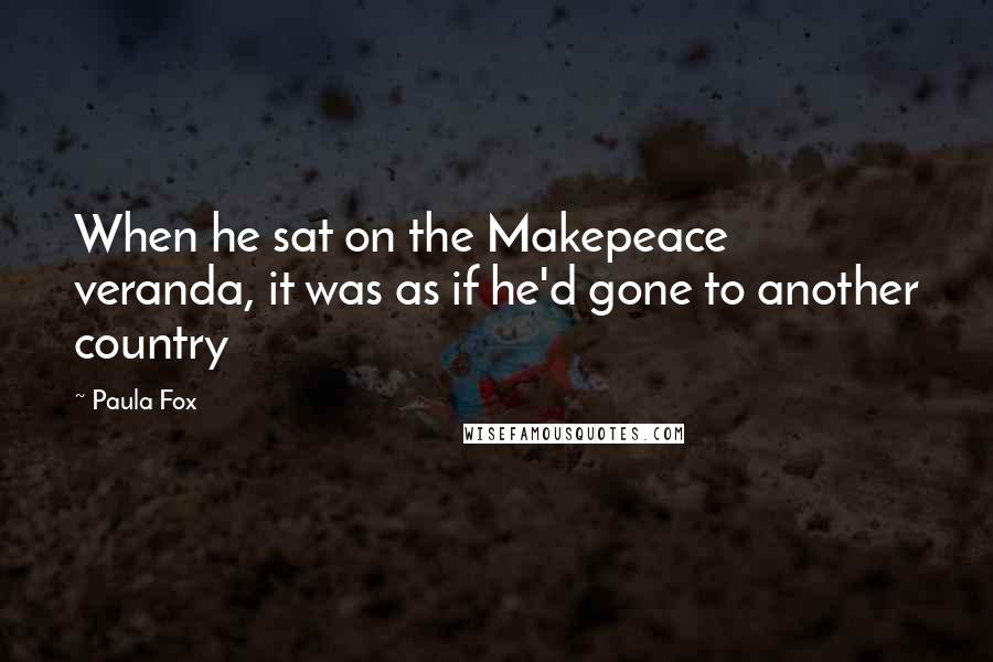 Paula Fox Quotes: When he sat on the Makepeace veranda, it was as if he'd gone to another country