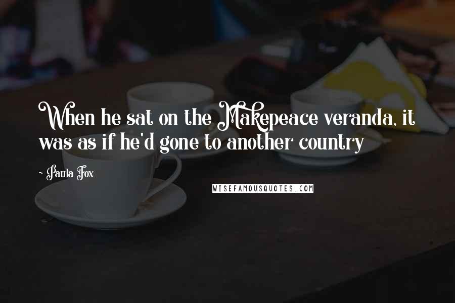 Paula Fox Quotes: When he sat on the Makepeace veranda, it was as if he'd gone to another country