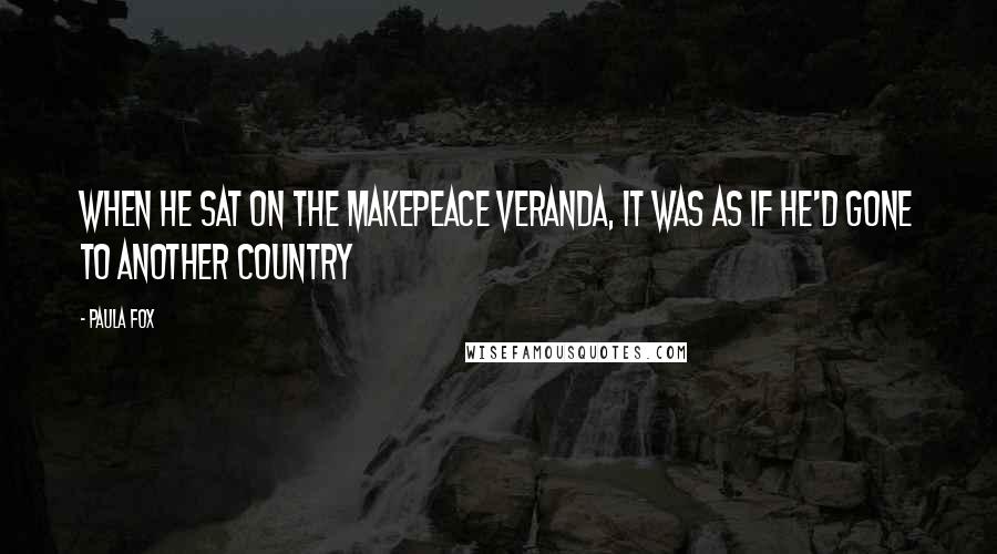 Paula Fox Quotes: When he sat on the Makepeace veranda, it was as if he'd gone to another country