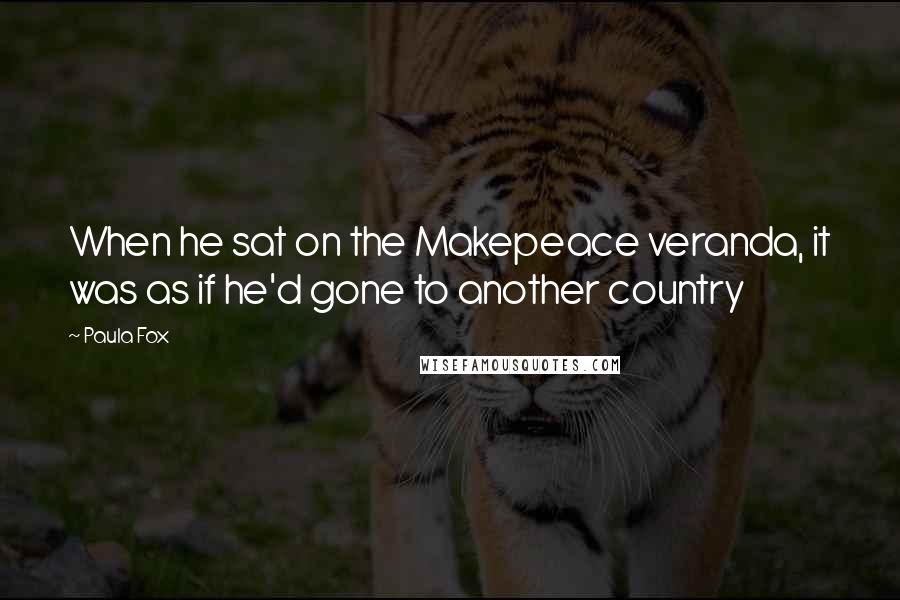 Paula Fox Quotes: When he sat on the Makepeace veranda, it was as if he'd gone to another country