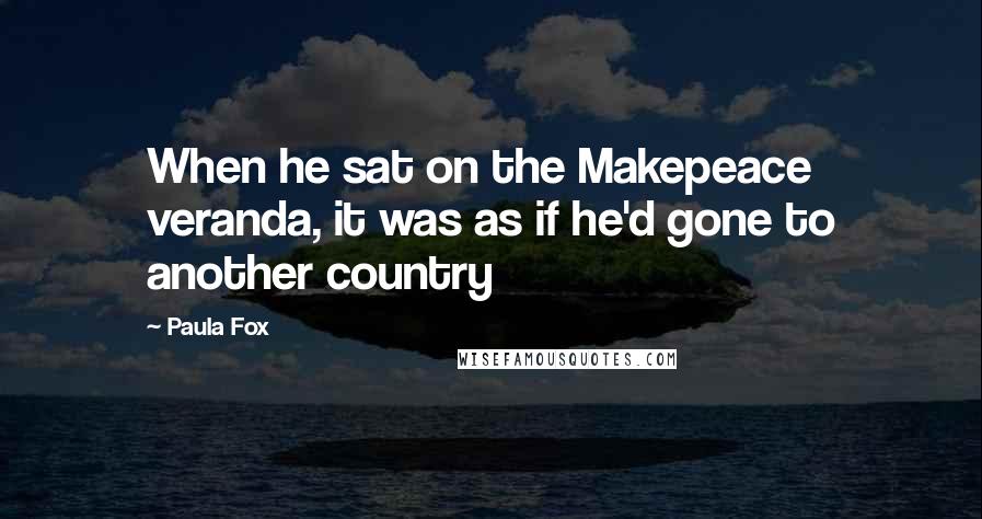 Paula Fox Quotes: When he sat on the Makepeace veranda, it was as if he'd gone to another country