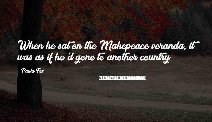 Paula Fox Quotes: When he sat on the Makepeace veranda, it was as if he'd gone to another country