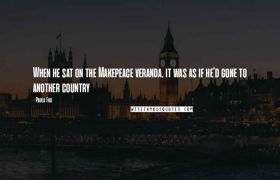 Paula Fox Quotes: When he sat on the Makepeace veranda, it was as if he'd gone to another country