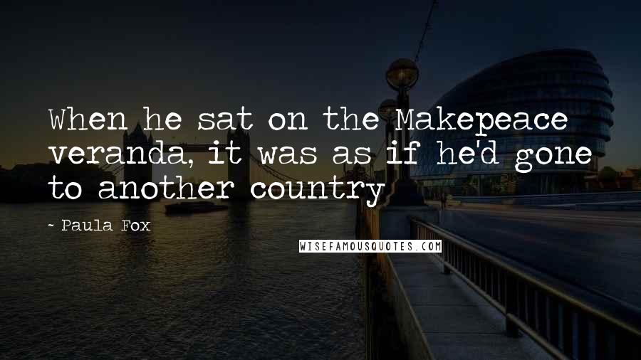 Paula Fox Quotes: When he sat on the Makepeace veranda, it was as if he'd gone to another country