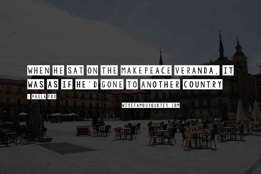 Paula Fox Quotes: When he sat on the Makepeace veranda, it was as if he'd gone to another country