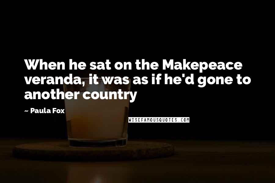 Paula Fox Quotes: When he sat on the Makepeace veranda, it was as if he'd gone to another country