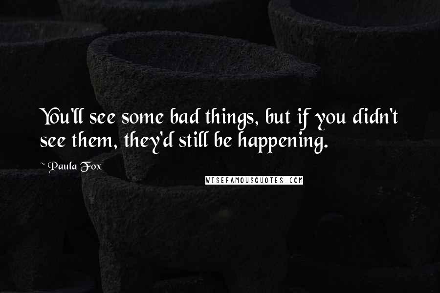 Paula Fox Quotes: You'll see some bad things, but if you didn't see them, they'd still be happening.