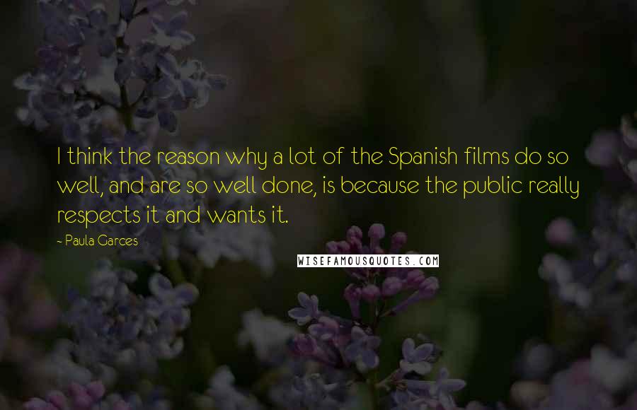 Paula Garces Quotes: I think the reason why a lot of the Spanish films do so well, and are so well done, is because the public really respects it and wants it.