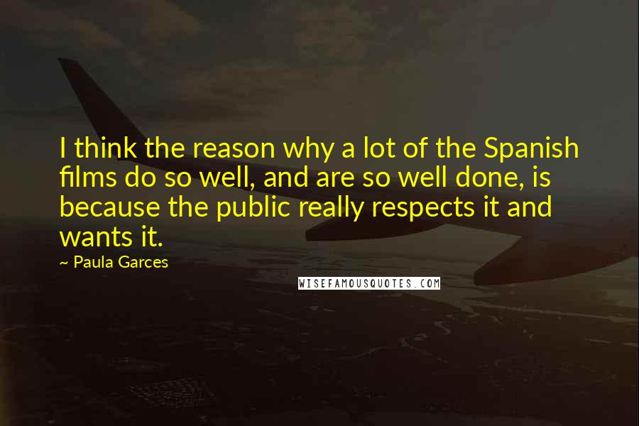 Paula Garces Quotes: I think the reason why a lot of the Spanish films do so well, and are so well done, is because the public really respects it and wants it.