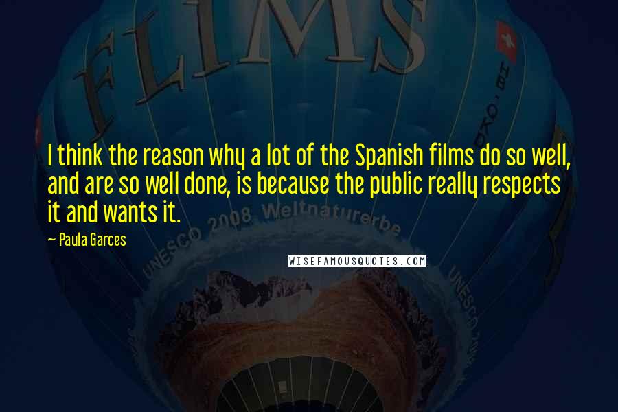 Paula Garces Quotes: I think the reason why a lot of the Spanish films do so well, and are so well done, is because the public really respects it and wants it.