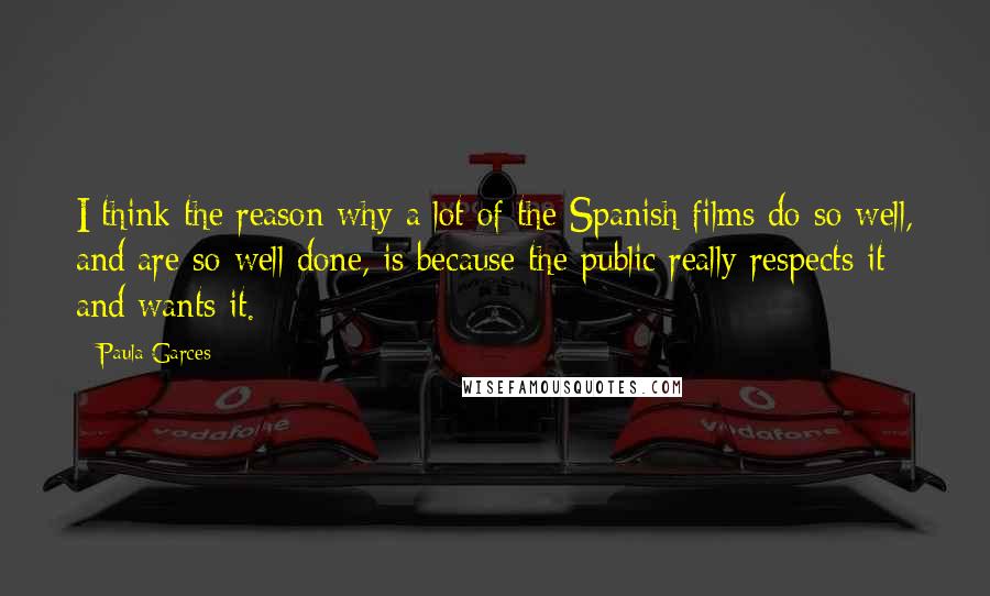 Paula Garces Quotes: I think the reason why a lot of the Spanish films do so well, and are so well done, is because the public really respects it and wants it.