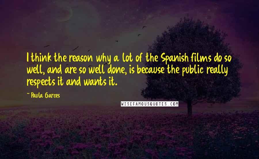 Paula Garces Quotes: I think the reason why a lot of the Spanish films do so well, and are so well done, is because the public really respects it and wants it.