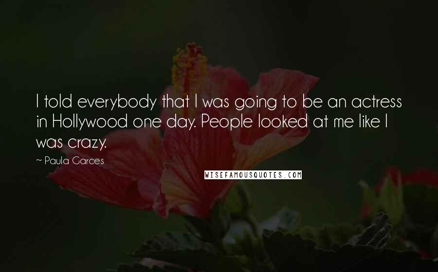 Paula Garces Quotes: I told everybody that I was going to be an actress in Hollywood one day. People looked at me like I was crazy.