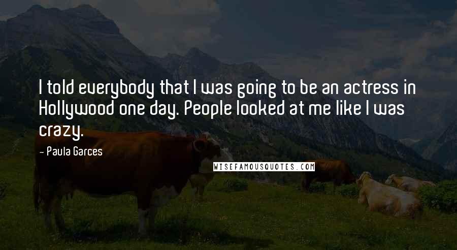 Paula Garces Quotes: I told everybody that I was going to be an actress in Hollywood one day. People looked at me like I was crazy.