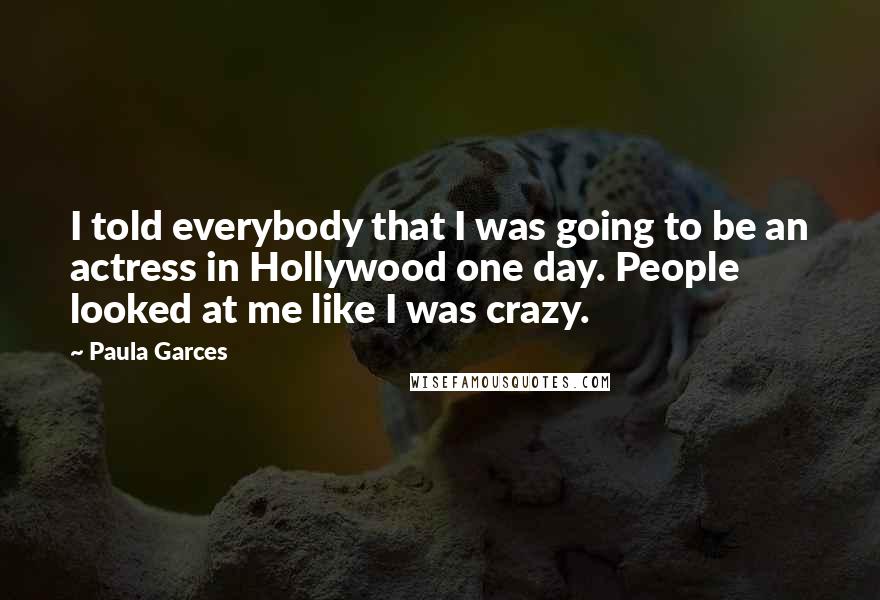 Paula Garces Quotes: I told everybody that I was going to be an actress in Hollywood one day. People looked at me like I was crazy.