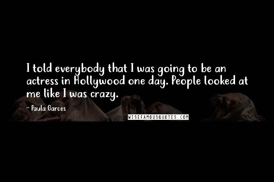 Paula Garces Quotes: I told everybody that I was going to be an actress in Hollywood one day. People looked at me like I was crazy.