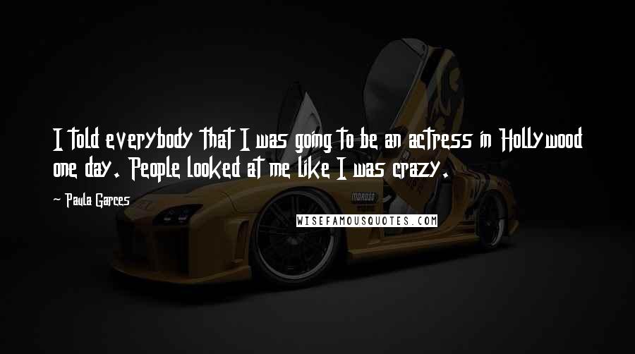 Paula Garces Quotes: I told everybody that I was going to be an actress in Hollywood one day. People looked at me like I was crazy.