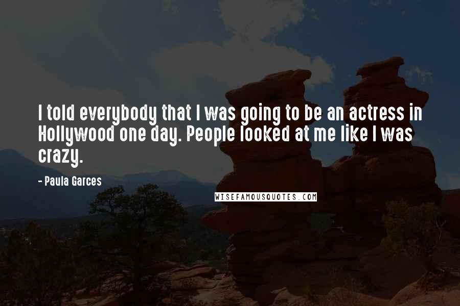 Paula Garces Quotes: I told everybody that I was going to be an actress in Hollywood one day. People looked at me like I was crazy.