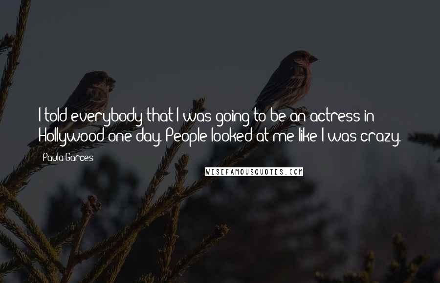 Paula Garces Quotes: I told everybody that I was going to be an actress in Hollywood one day. People looked at me like I was crazy.