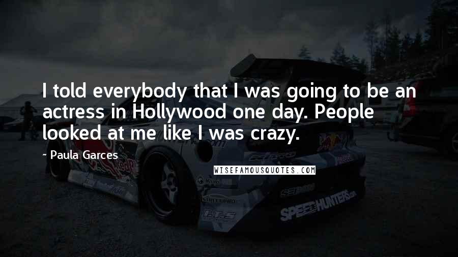 Paula Garces Quotes: I told everybody that I was going to be an actress in Hollywood one day. People looked at me like I was crazy.