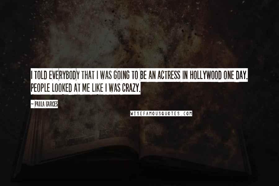 Paula Garces Quotes: I told everybody that I was going to be an actress in Hollywood one day. People looked at me like I was crazy.