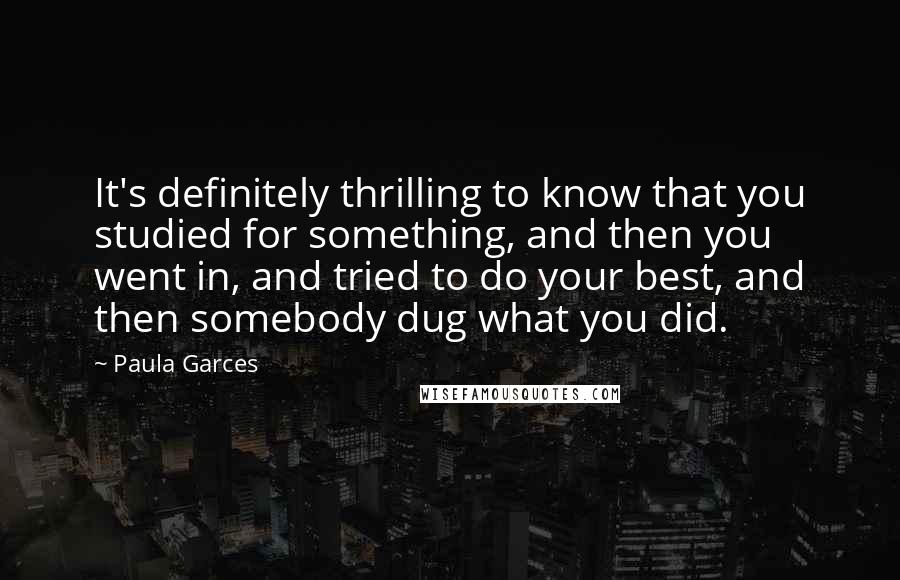 Paula Garces Quotes: It's definitely thrilling to know that you studied for something, and then you went in, and tried to do your best, and then somebody dug what you did.