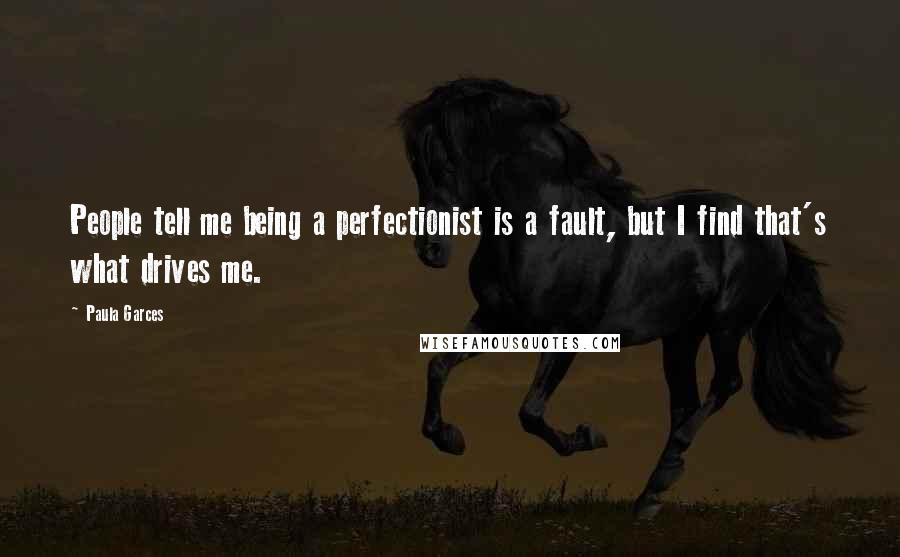 Paula Garces Quotes: People tell me being a perfectionist is a fault, but I find that's what drives me.